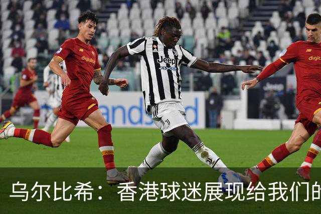 乌尔比希：香港球迷展现给我们的这种狂热真的非常特别