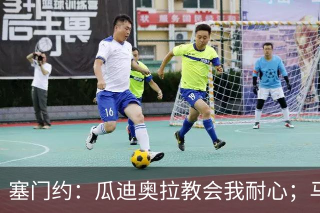 塞门约：瓜迪奥拉教会我耐心；马雷斯卡的想法和他很像