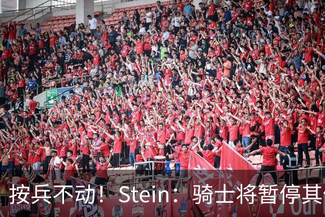 按兵不动！Stein：骑士将暂停其他一切运作 静候詹姆斯决定