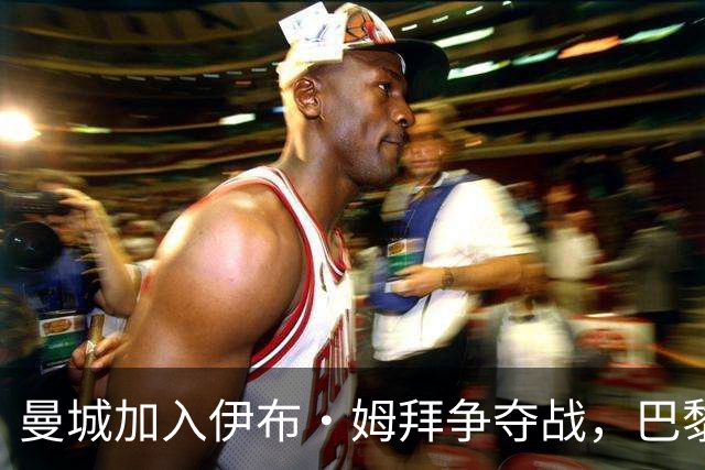 曼城加入伊布·姆拜争夺战，巴黎标价5000万欧元