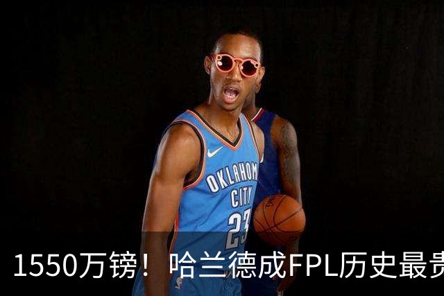 1550万镑！哈兰德成FPL历史最贵球员，曼城2026-27赛季全队身价揭晓